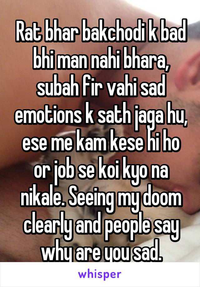 Rat bhar bakchodi k bad bhi man nahi bhara, subah fir vahi sad emotions k sath jaga hu, ese me kam kese hi ho or job se koi kyo na nikale. Seeing my doom clearly and people say why are you sad.