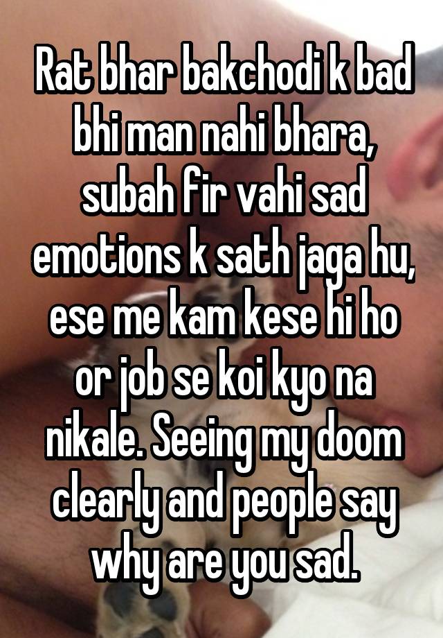 Rat bhar bakchodi k bad bhi man nahi bhara, subah fir vahi sad emotions k sath jaga hu, ese me kam kese hi ho or job se koi kyo na nikale. Seeing my doom clearly and people say why are you sad.