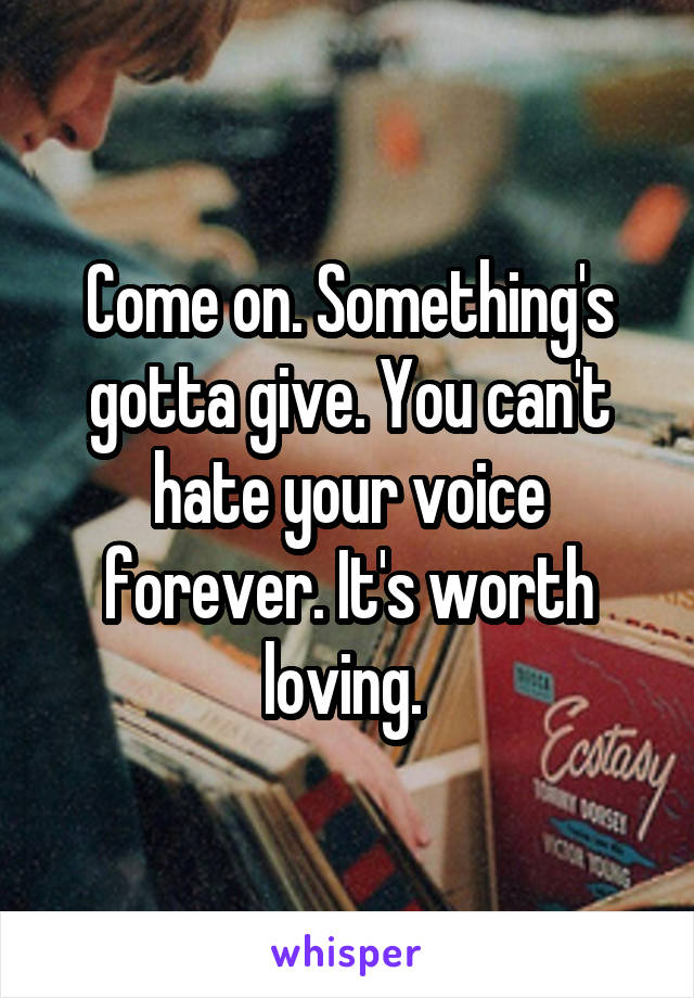 Come on. Something's gotta give. You can't hate your voice forever. It's worth loving. 