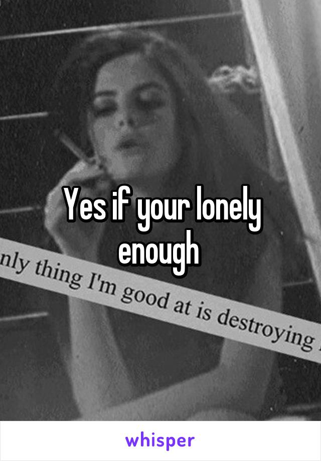 Yes if your lonely enough 