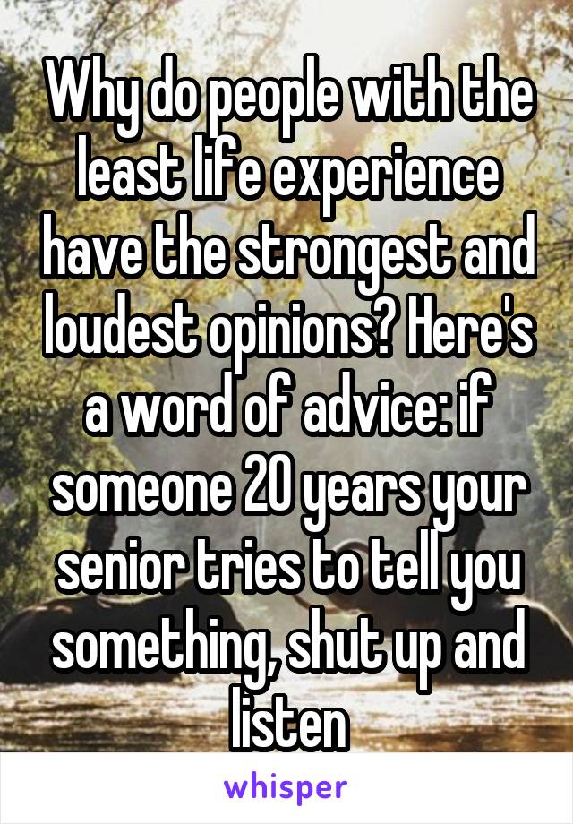 Why do people with the least life experience have the strongest and loudest opinions? Here's a word of advice: if someone 20 years your senior tries to tell you something, shut up and listen