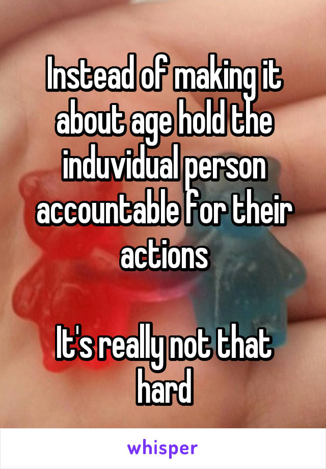 Instead of making it about age hold the induvidual person accountable for their actions

It's really not that hard