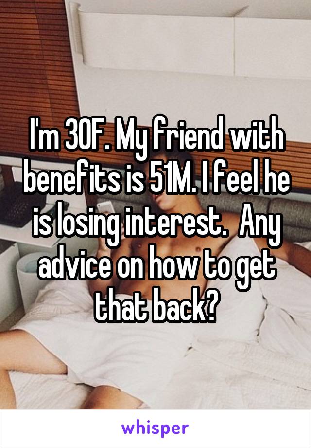 I'm 30F. My friend with benefits is 51M. I feel he is losing interest.  Any advice on how to get that back?