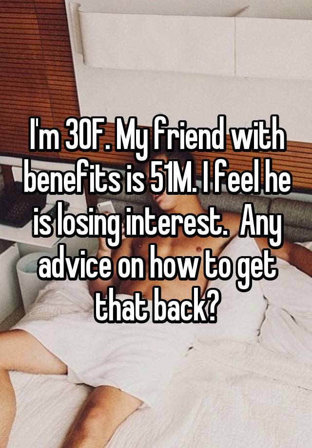 I'm 30F. My friend with benefits is 51M. I feel he is losing interest.  Any advice on how to get that back?