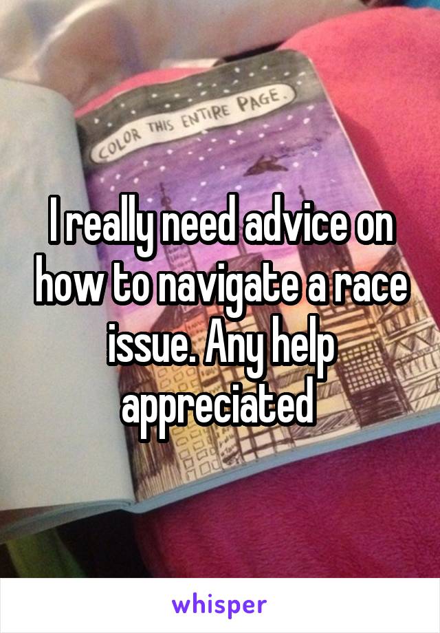 I really need advice on how to navigate a race issue. Any help appreciated 