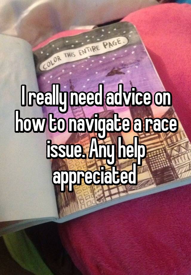 I really need advice on how to navigate a race issue. Any help appreciated 