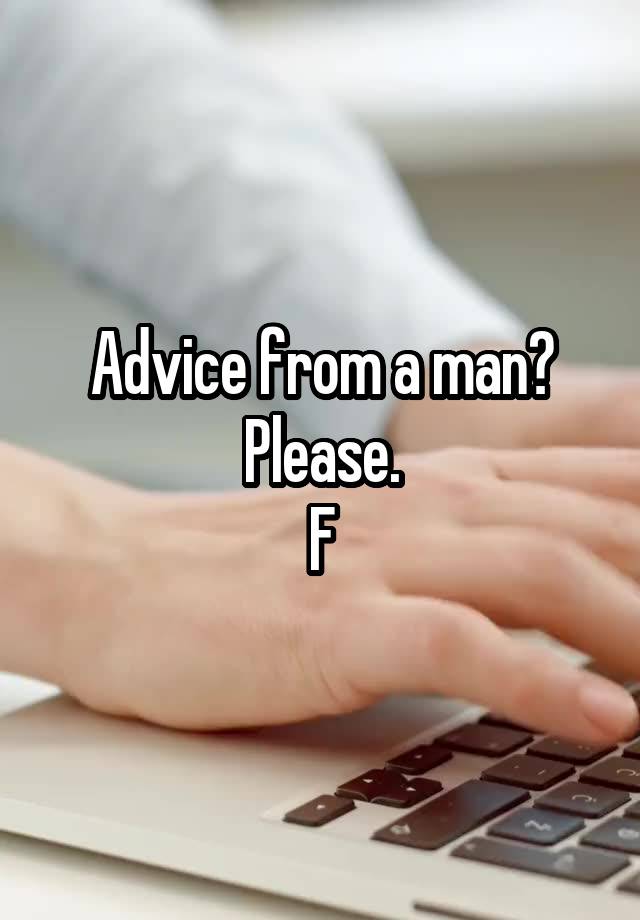 Advice from a man? Please.
F