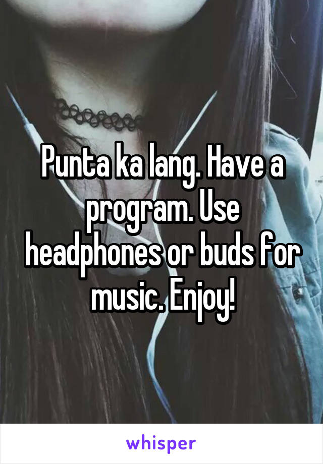 Punta ka lang. Have a program. Use headphones or buds for music. Enjoy!