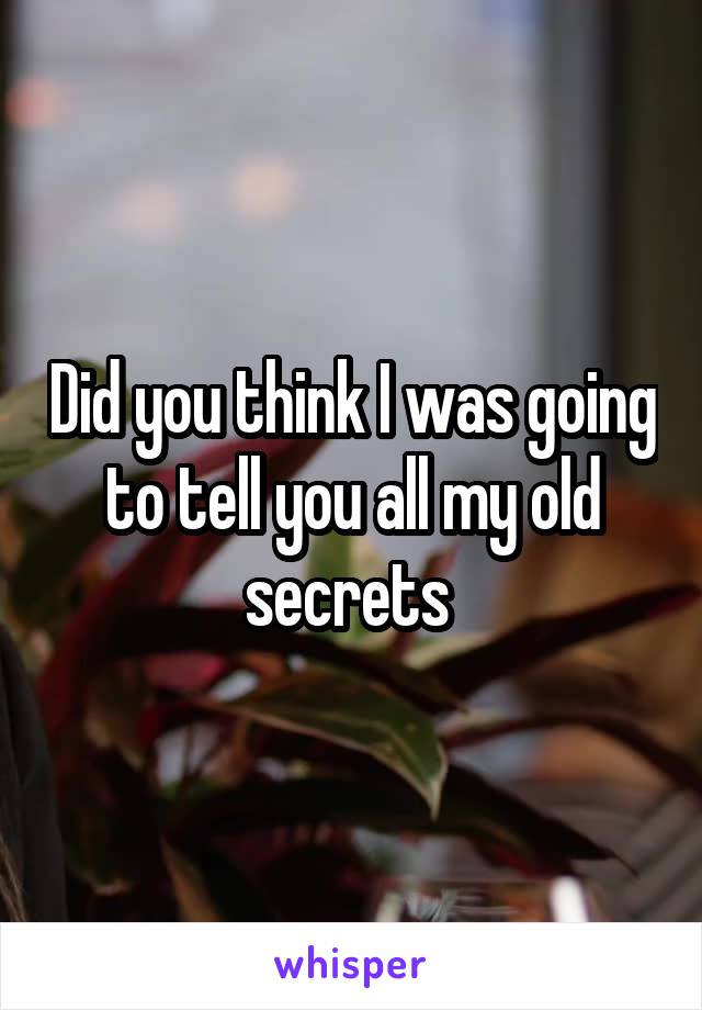 Did you think I was going to tell you all my old secrets 