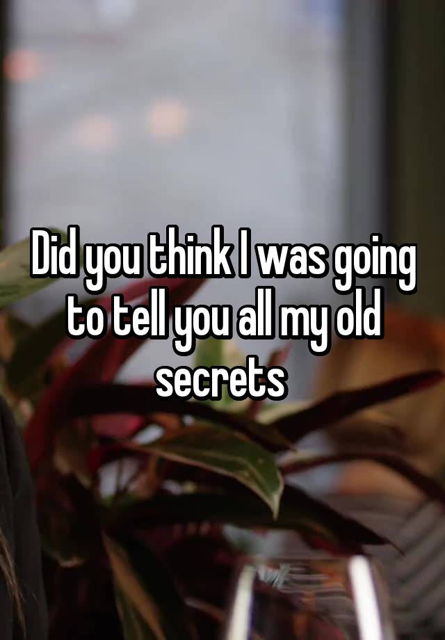 Did you think I was going to tell you all my old secrets 