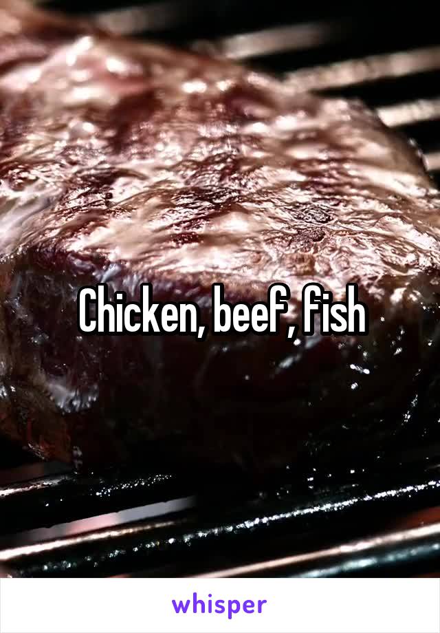 Chicken, beef, fish