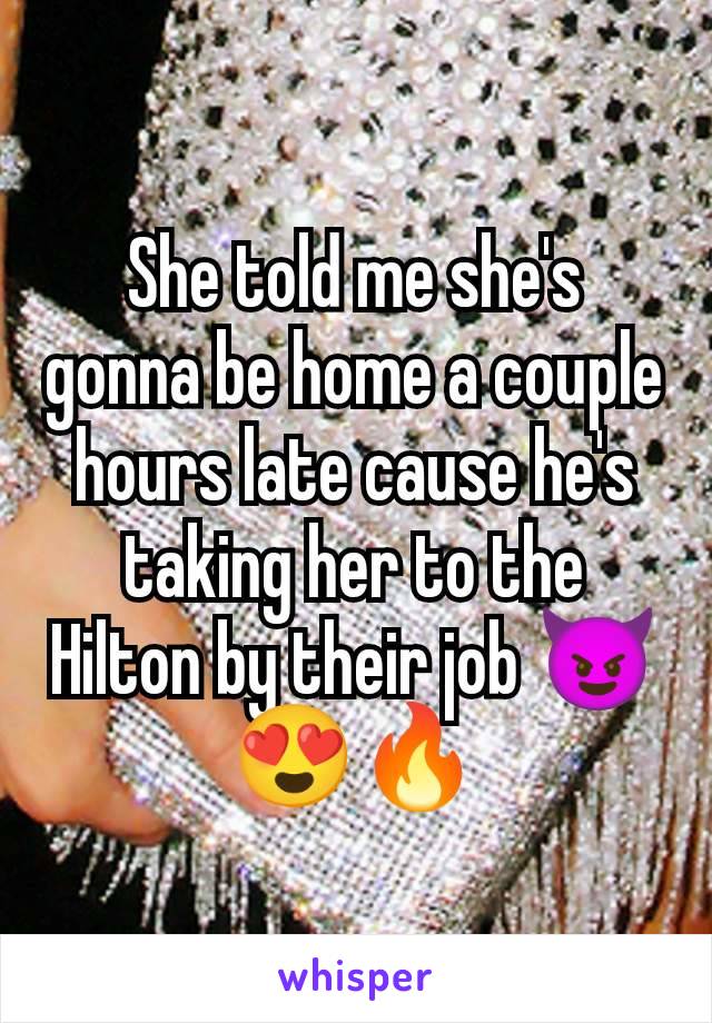 She told me she's gonna be home a couple hours late cause he's taking her to the Hilton by their job 😈😍🔥