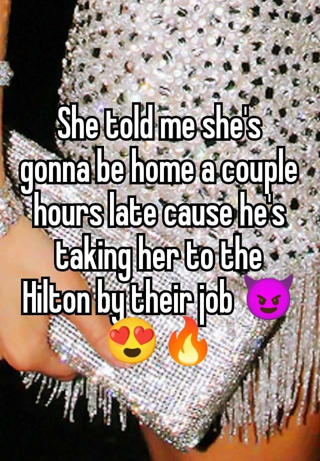 She told me she's gonna be home a couple hours late cause he's taking her to the Hilton by their job 😈😍🔥