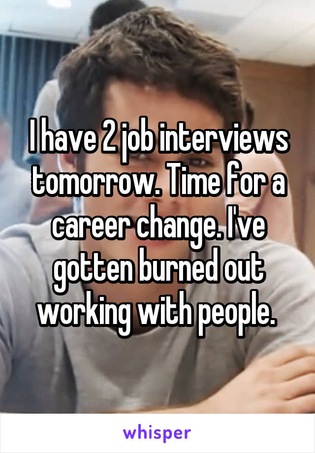 I have 2 job interviews tomorrow. Time for a career change. I've gotten burned out working with people. 