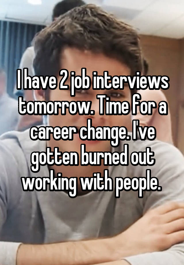 I have 2 job interviews tomorrow. Time for a career change. I've gotten burned out working with people. 