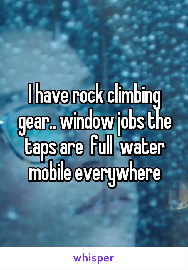 I have rock climbing gear.. window jobs the taps are  full  water mobile everywhere