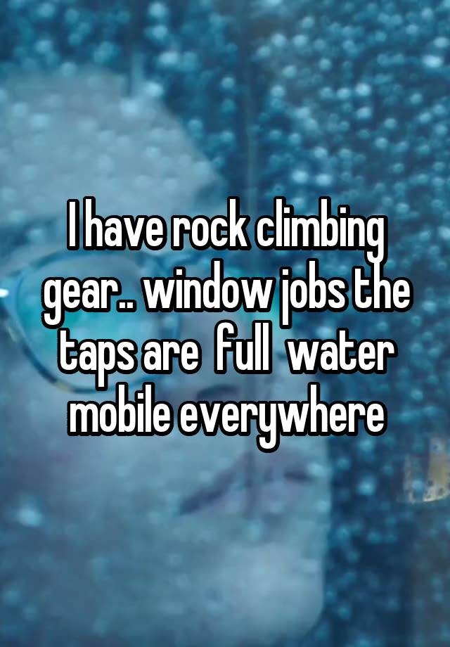 I have rock climbing gear.. window jobs the taps are  full  water mobile everywhere