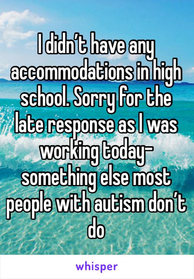 I didn’t have any accommodations in high school. Sorry for the late response as I was working today-something else most people with autism don’t do