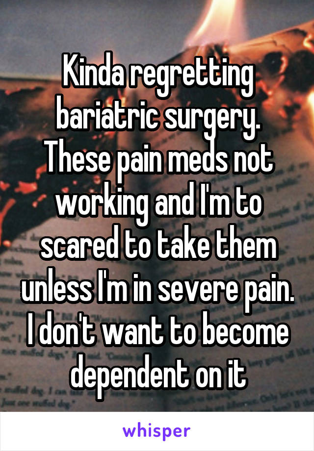 Kinda regretting bariatric surgery. These pain meds not working and I'm to scared to take them unless I'm in severe pain. I don't want to become dependent on it