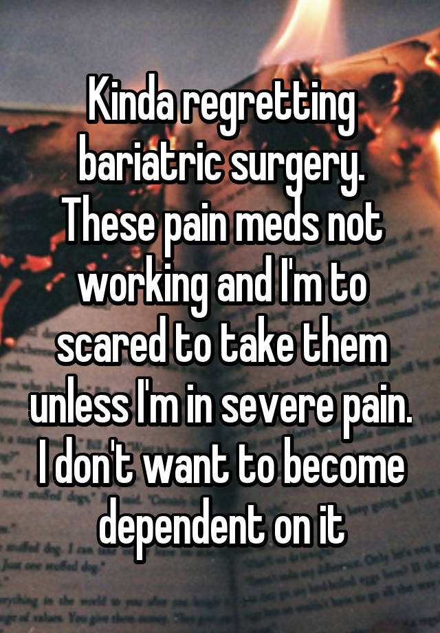 Kinda regretting bariatric surgery. These pain meds not working and I'm to scared to take them unless I'm in severe pain. I don't want to become dependent on it