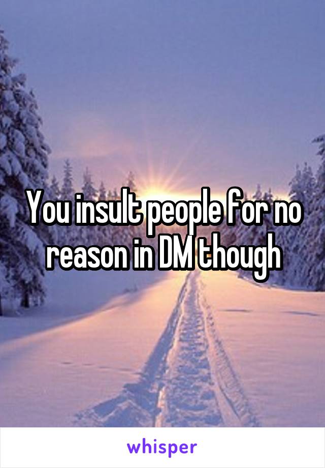 You insult people for no reason in DM though