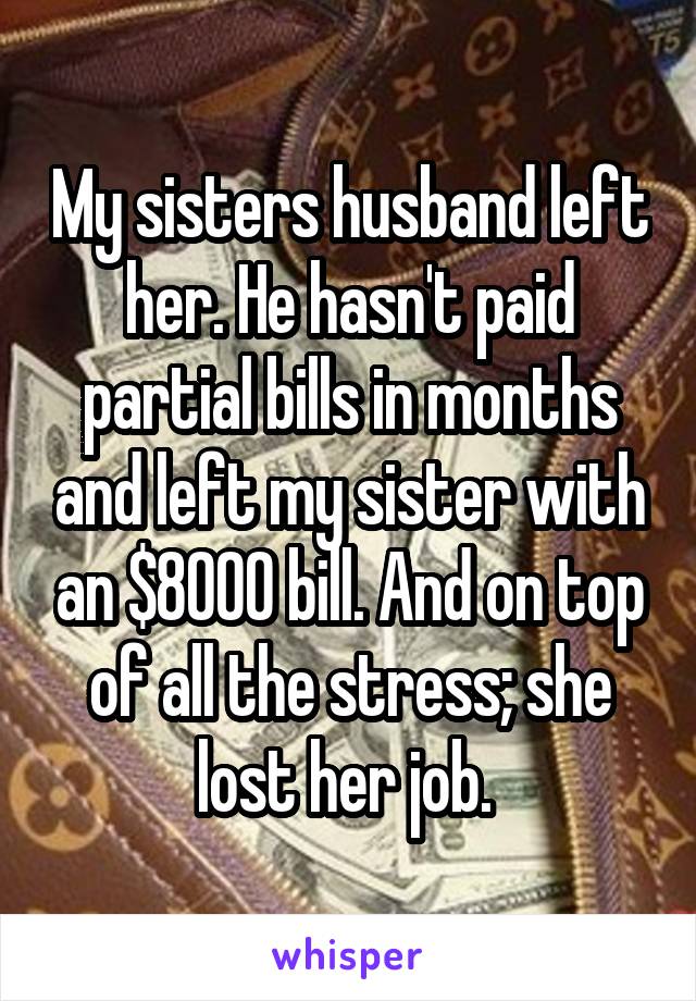 My sisters husband left her. He hasn't paid partial bills in months and left my sister with an $8000 bill. And on top of all the stress; she lost her job. 