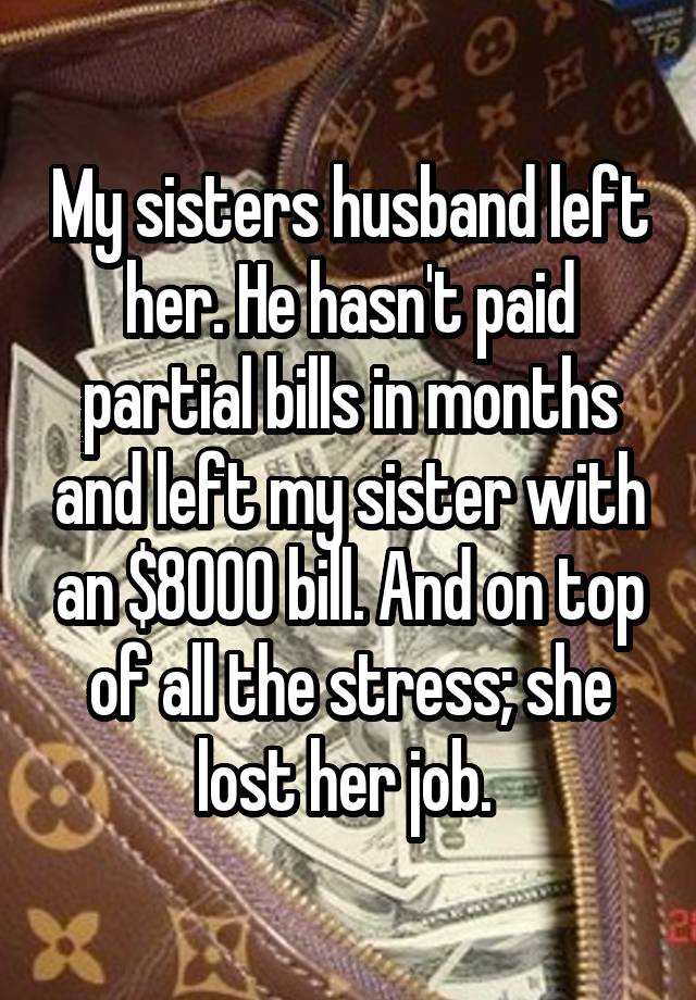 My sisters husband left her. He hasn't paid partial bills in months and left my sister with an $8000 bill. And on top of all the stress; she lost her job. 