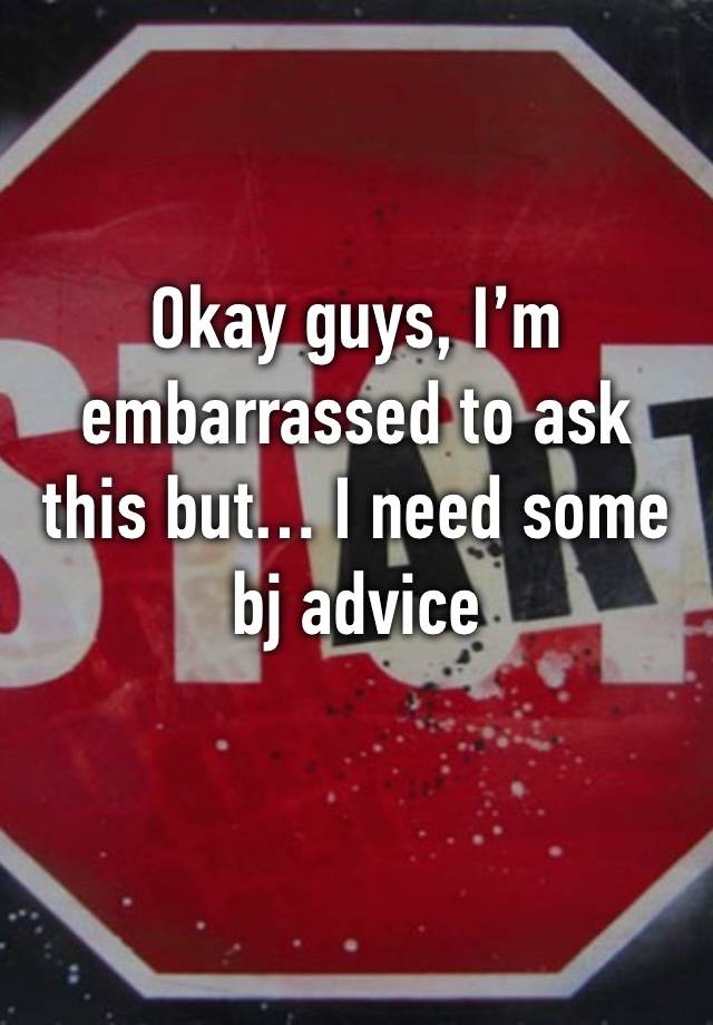 Okay guys, I’m embarrassed to ask this but… I need some bj advice 