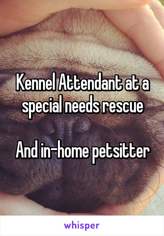 Kennel Attendant at a special needs rescue

And in-home petsitter