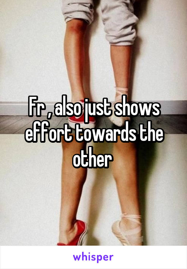 Fr , also just shows effort towards the other 