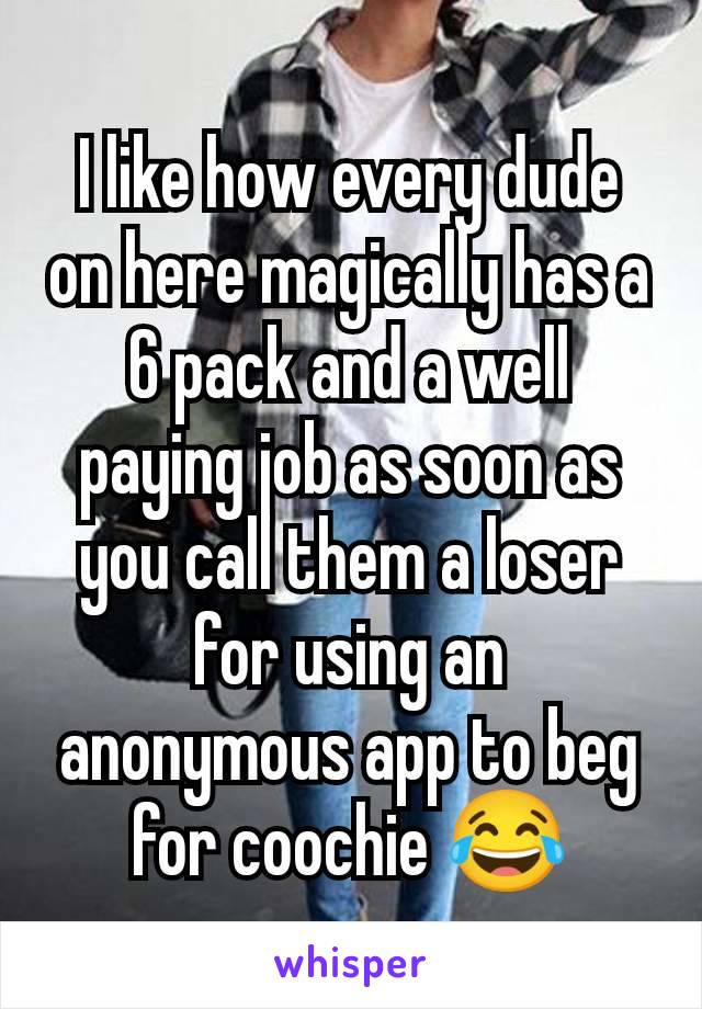 I like how every dude on here magically has a 6 pack and a well paying job as soon as you call them a loser for using an anonymous app to beg for coochie 😂