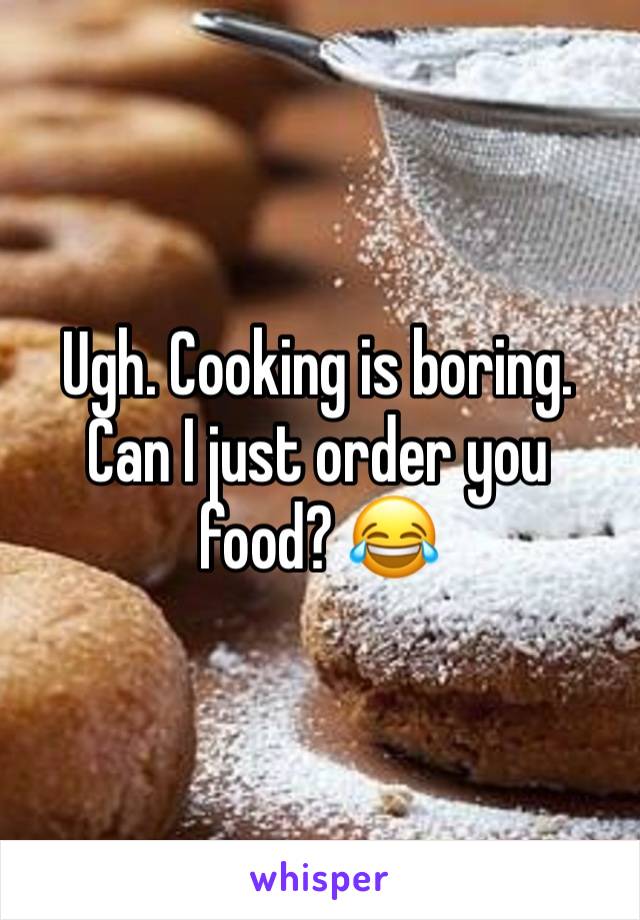 Ugh. Cooking is boring. Can I just order you food? 😂