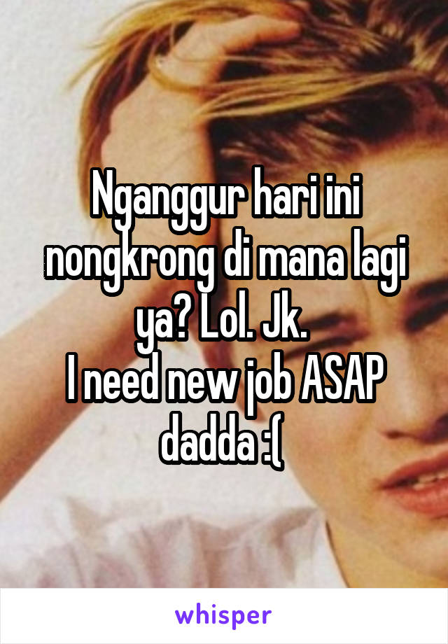 Nganggur hari ini nongkrong di mana lagi ya? Lol. Jk. 
I need new job ASAP dadda :( 