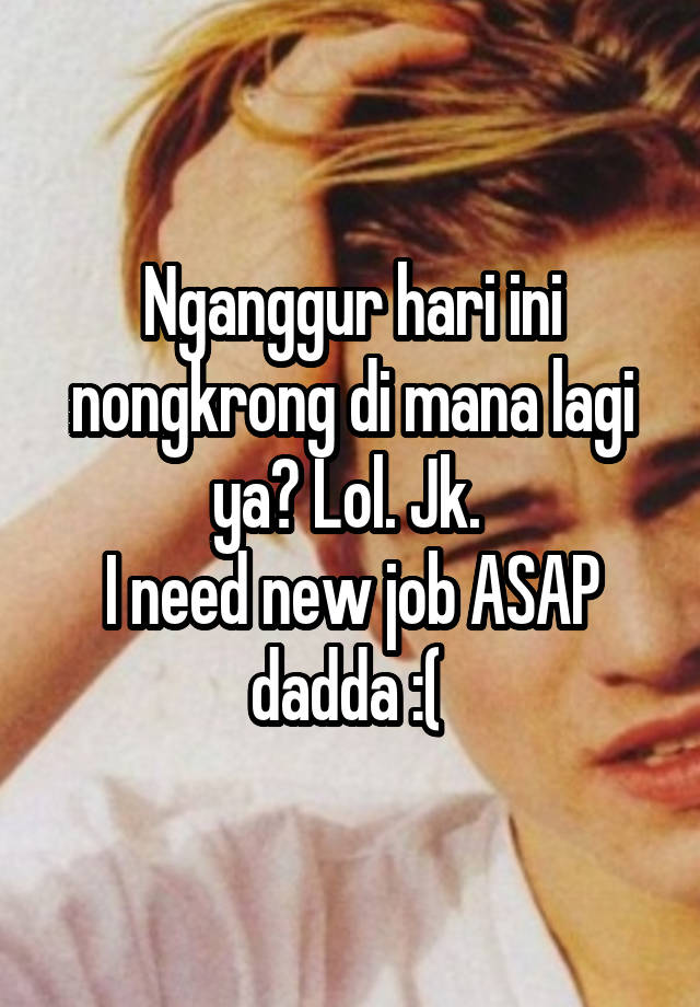 Nganggur hari ini nongkrong di mana lagi ya? Lol. Jk. 
I need new job ASAP dadda :( 