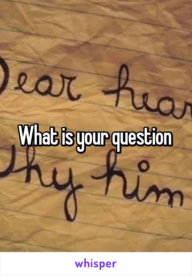 What is your question 