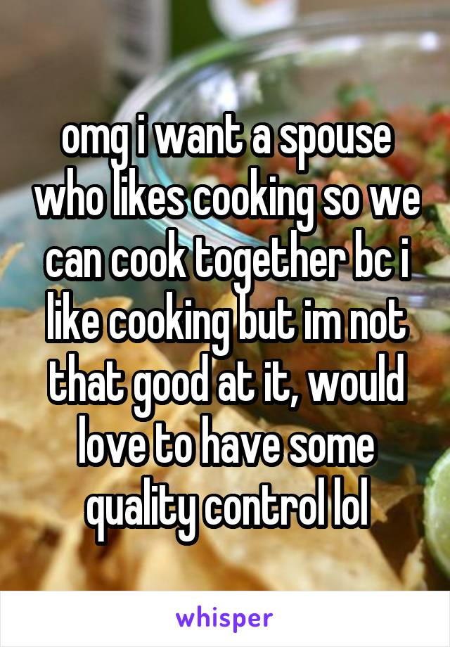 omg i want a spouse who likes cooking so we can cook together bc i like cooking but im not that good at it, would love to have some quality control lol