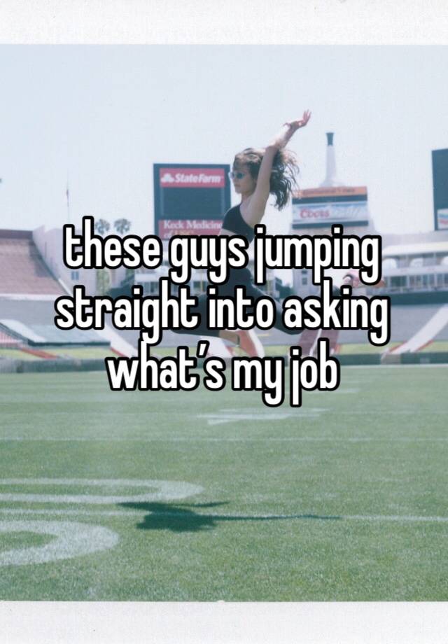 these guys jumping straight into asking what’s my job