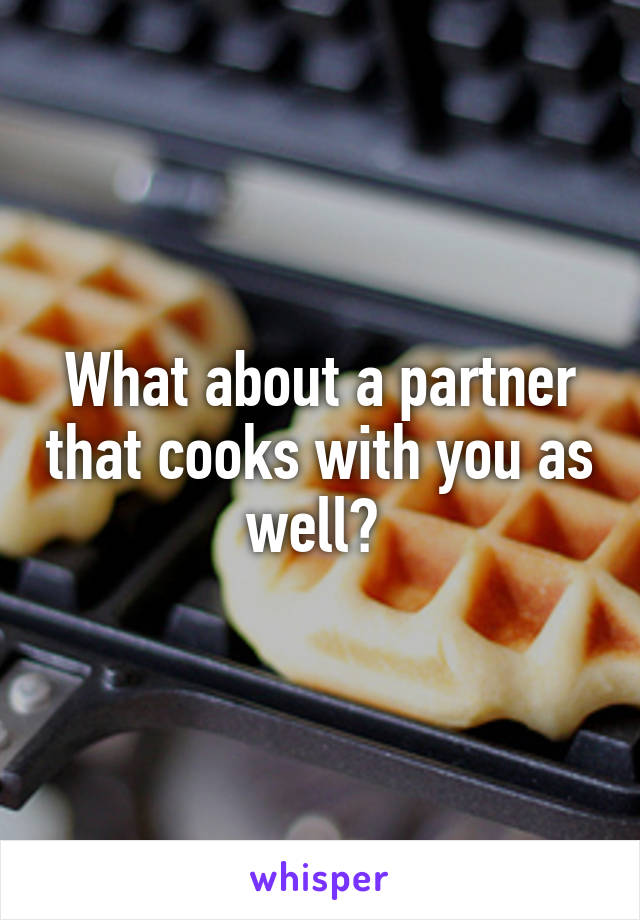 What about a partner that cooks with you as well? 