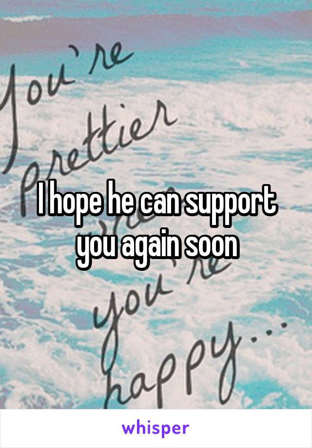 I hope he can support you again soon