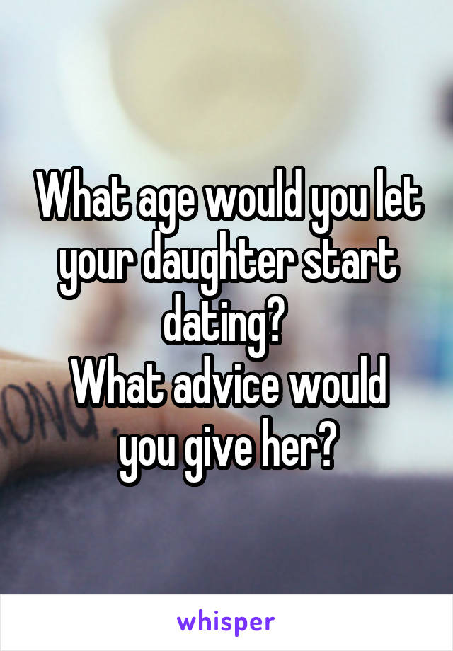 What age would you let your daughter start dating? 
What advice would you give her?