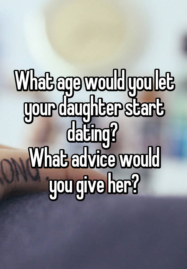 What age would you let your daughter start dating? 
What advice would you give her?