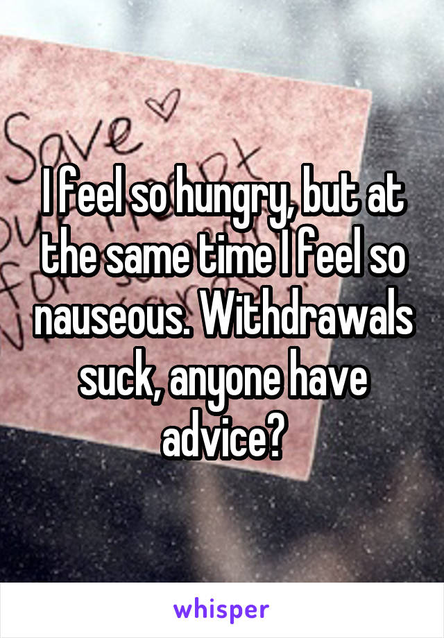 I feel so hungry, but at the same time I feel so nauseous. Withdrawals suck, anyone have advice?