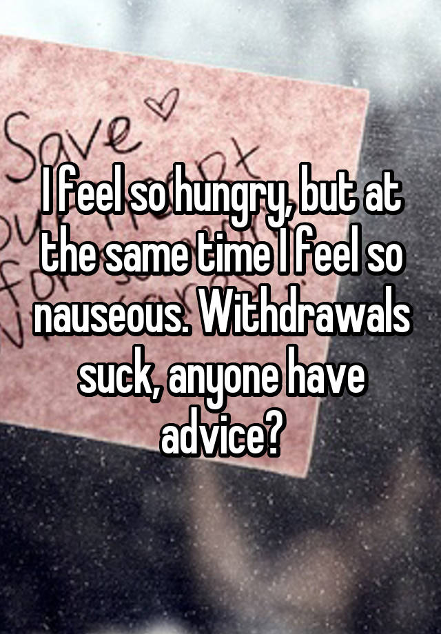 I feel so hungry, but at the same time I feel so nauseous. Withdrawals suck, anyone have advice?