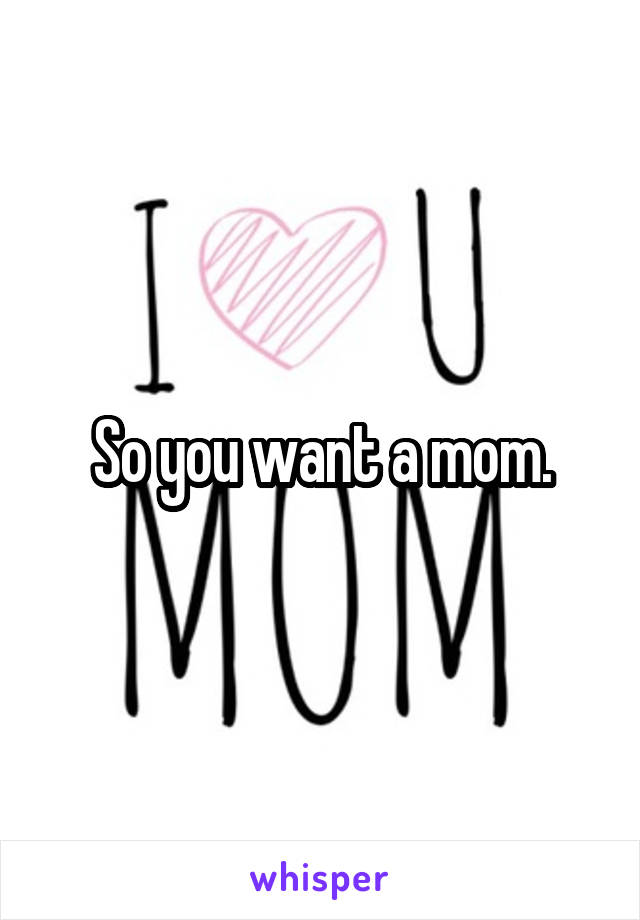 So you want a mom.