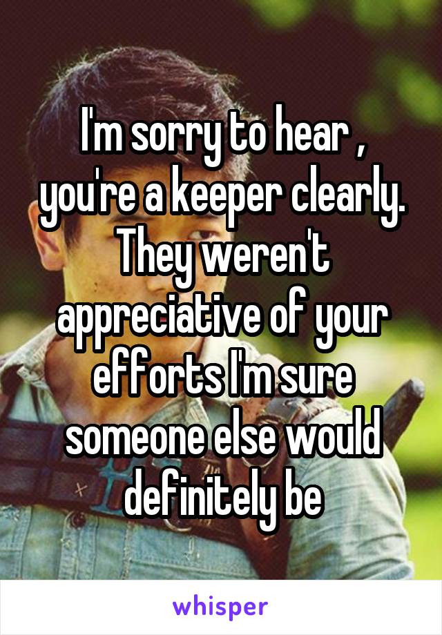 I'm sorry to hear , you're a keeper clearly. They weren't appreciative of your efforts I'm sure someone else would definitely be