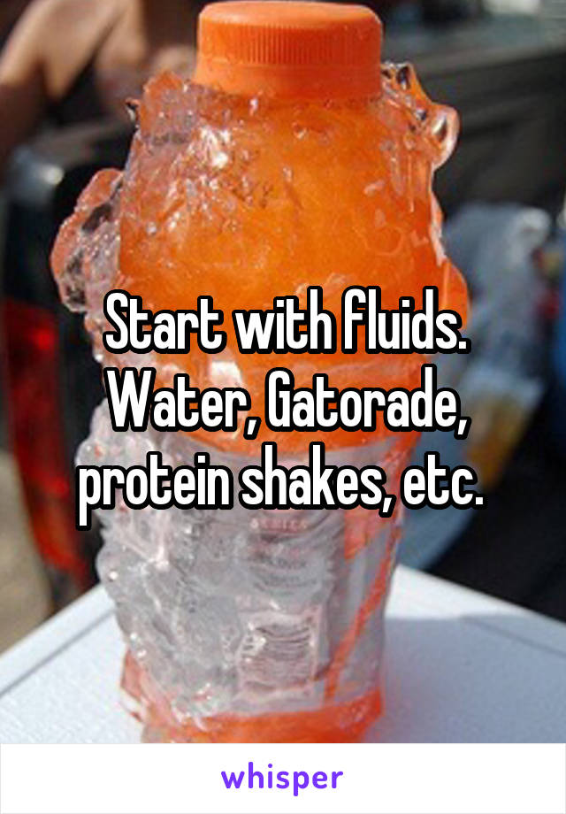 Start with fluids. Water, Gatorade, protein shakes, etc. 