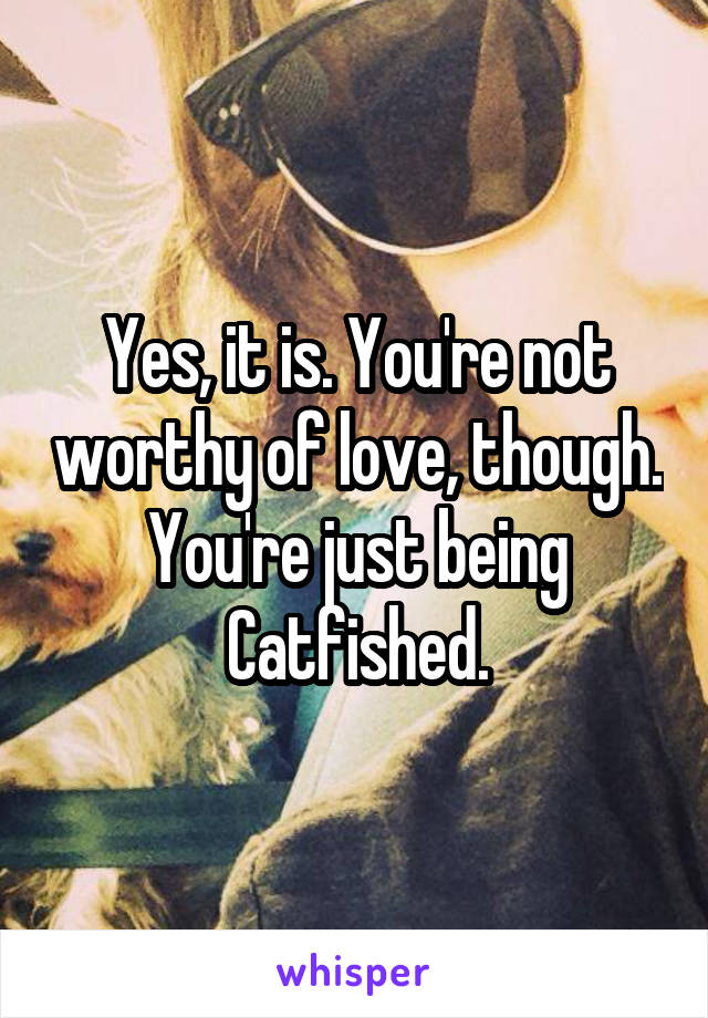 Yes, it is. You're not worthy of love, though. You're just being Catfished.