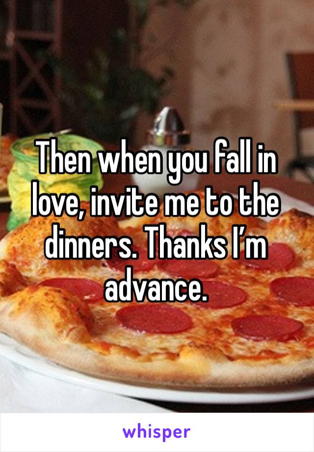 Then when you fall in love, invite me to the dinners. Thanks I’m advance.