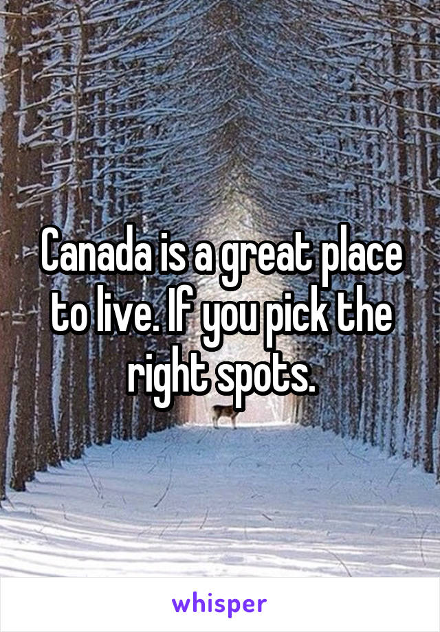 Canada is a great place to live. If you pick the right spots.