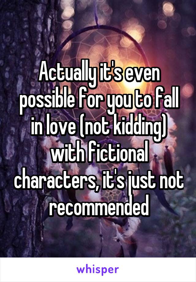 Actually it's even possible for you to fall in love (not kidding) with fictional characters, it's just not recommended